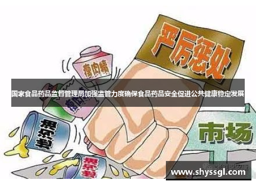 国家食品药品监督管理局加强监管力度确保食品药品安全促进公共健康稳定发展